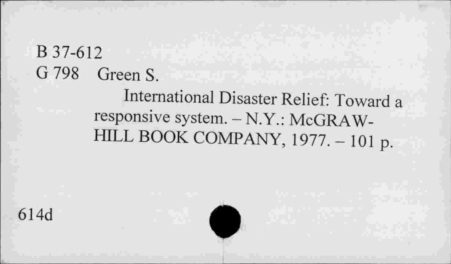 ﻿B 37-612
G 798 Green S.
International Disaster Relief: Toward a responsive system. - N.Y.: McGRAW-HILL BOOK COMPANY, 1977. - 101 p.
614d